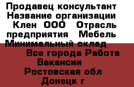 Продавец-консультант › Название организации ­ Клен, ООО › Отрасль предприятия ­ Мебель › Минимальный оклад ­ 40 000 - Все города Работа » Вакансии   . Ростовская обл.,Донецк г.